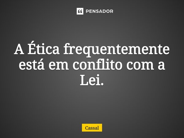 ⁠A Ética frequentemente está em conflito com a Lei.... Frase de Cassal.