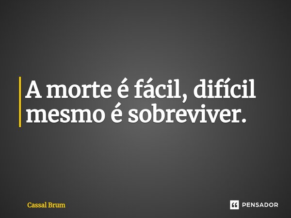 ⁠A morte é fácil, difícil mesmo é sobreviver.... Frase de Cassal brum.