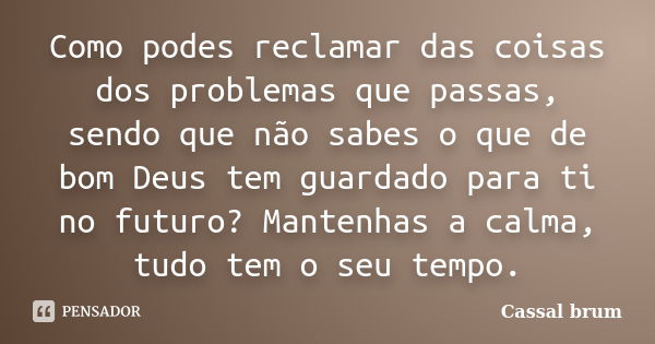 Como podes reclamar das coisas dos problemas que passas, sendo que não sabes o que de bom Deus tem guardado para ti no futuro? Mantenhas a calma, tudo tem o seu... Frase de Cassal Brum.