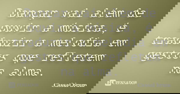 Dançar vai além de ouvir a música, é traduzir a melodia em gestos que refletem na alma.... Frase de Cassal Brum.