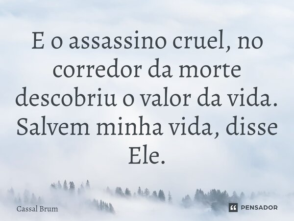 ⁠E o assassino cruel, no corredor da morte descobriu o valor da vida. Salvem minha vida, disse Ele.... Frase de Cassal brum.