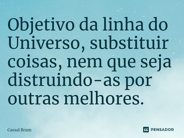 ⁠⁠Objetivo da linha do Universo, substituir coisas, nem que seja distruindo-as por outras melhores.... Frase de Cassal brum.