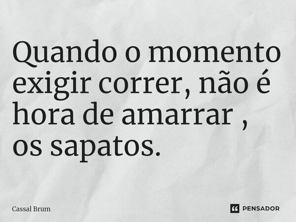Quando o momento exigir correr, não é hora de amarrar , os sapatos. ⁠... Frase de Cassal brum.