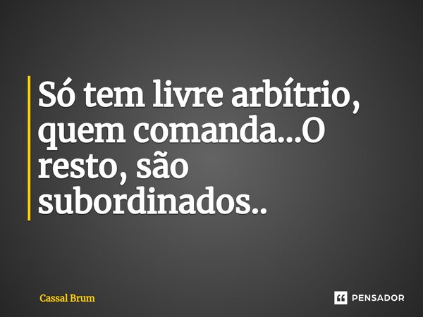 ⁠Só tem livre arbítrio, quem comanda...O resto, são subordinados..... Frase de Cassal brum.