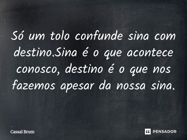 Só um tolo confunde sina com destino.Sina é o que acontece conosco, destino é o que ⁠nos fazemos apesar da nossa sina.... Frase de Cassal brum.