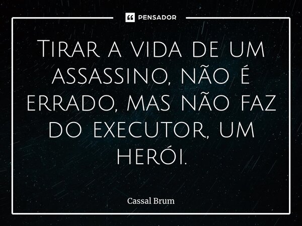 Tirar a vida de um assassino, não é errado, mas não faz do executor, um herói.... Frase de Cassal brum.