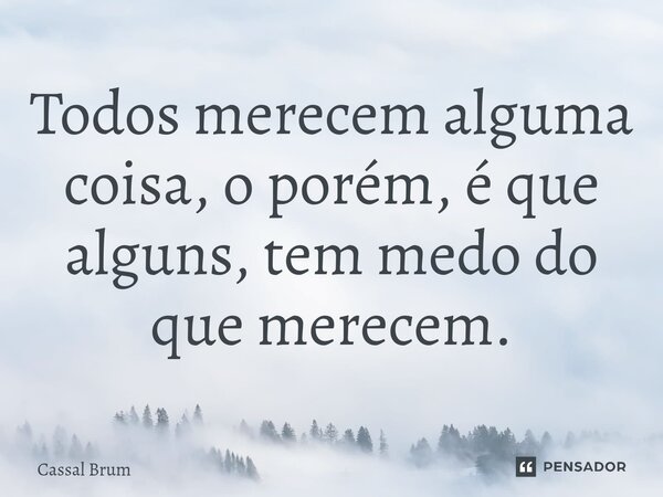 ⁠Todos merecem alguma coisa, o porém, é que alguns, tem medo do que merecem.... Frase de Cassal brum.