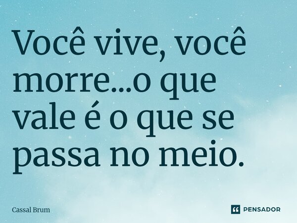 Você vive, você morre...o que vale ⁠é o que se passa no meio.... Frase de Cassal brum.