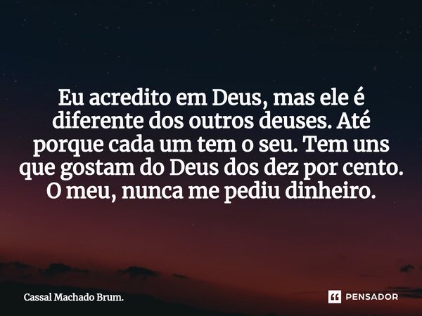 ⁠Eu acredito em Deus, mas ele é diferente dos outros deuses. Até porque cada um tem o seu. Tem uns que gostam do Deus dos dez por cento. O meu, nunca me pediu d... Frase de Cassal Machado Brum..