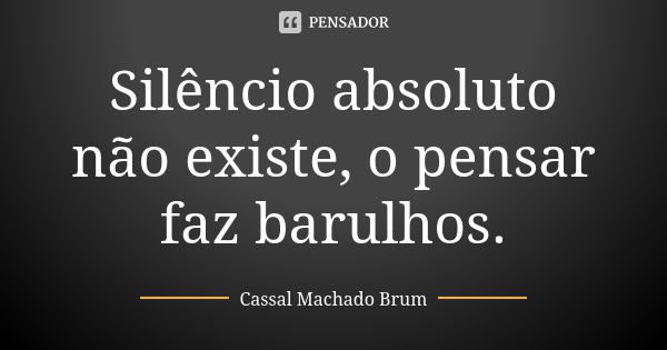 Silêncio absoluto não existe, o pensar faz barulhos.... Frase de Cassal Machado Brum.