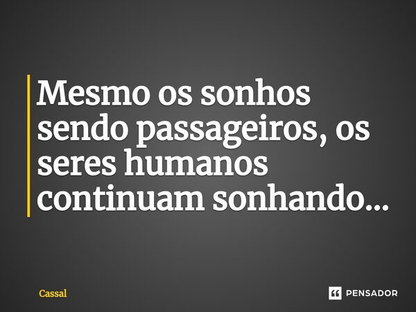 Mesmo os sonhos sendo passageiros, os seres humanos continuam sonhando...... Frase de Cassal.