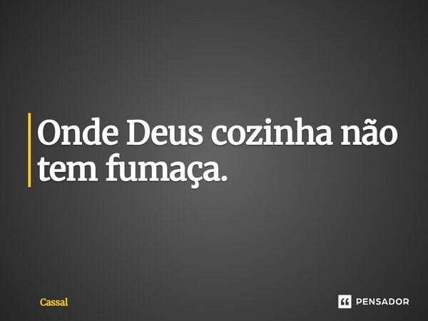 Onde Deus cozinha não tem fumaça.... Frase de Cassal.