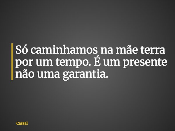 Só caminhamos na mãe terra por um tempo. É um presente não uma garantia.... Frase de Cassal.