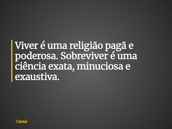 Viver é uma religião pagã e poderosa. Sobreviver é uma ciência exata, minuciosa e exaustiva.... Frase de Cassal.