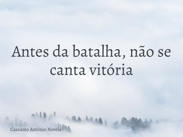 Antes da batalha, não se canta vitória... Frase de Cassamo António Novela.
