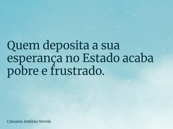 Quem deposita a sua esperança no Estado acaba pobre e frustrado.... Frase de Cassamo António Novela.