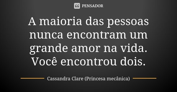 A maioria das pessoas nunca encontram um grande amor na vida. Você encontrou dois.... Frase de Cassandra Clare (Princesa mecânica).