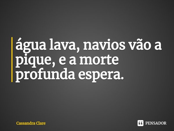 ⁠Água lava, navios vão a pique e a morte profunda espera.... Frase de Cassandra Clare.