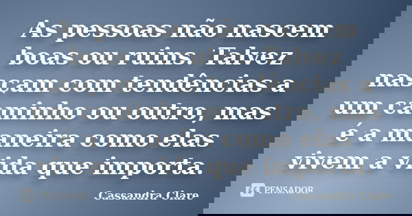 As pessoas não nascem boas ou ruins. Talvez nasçam com tendências a um caminho ou outro, mas é a maneira como elas vivem a vida que importa.... Frase de Cassandra Clare.