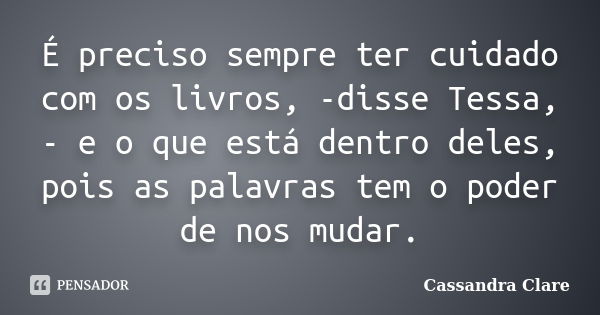 É preciso sempre ter cuidado com os livros, -disse Tessa, - e o que está dentro deles, pois as palavras tem o poder de nos mudar.... Frase de Cassandra Clare.