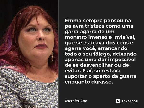 Emma sempre pensou na palavra tristeza como uma garra agarra de um monstro imenso e invisível, que se esticava dos céus e agarra você, arrancando todo o seu fôl... Frase de Cassandra Clare.