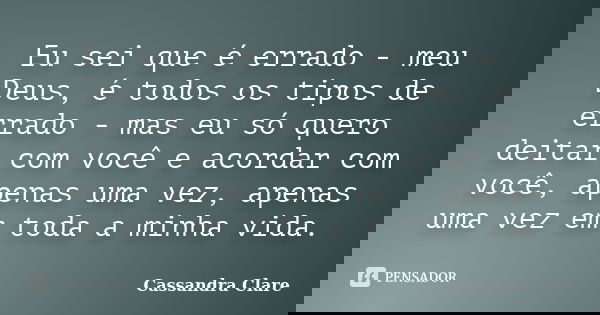 Eu sei que é errado - meu Deus, é todos os tipos de errado - mas eu só quero deitar com você e acordar com você, apenas uma vez, apenas uma vez em toda a minha ... Frase de Cassandra Clare.