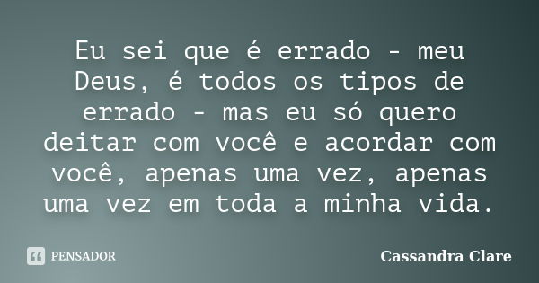 Eu sei que é errado - meu Deus, é todos os tipos de errado - mas eu só quero deitar com você e acordar com você, apenas uma vez, apenas uma vez em toda a minha ... Frase de Cassandra Clare.