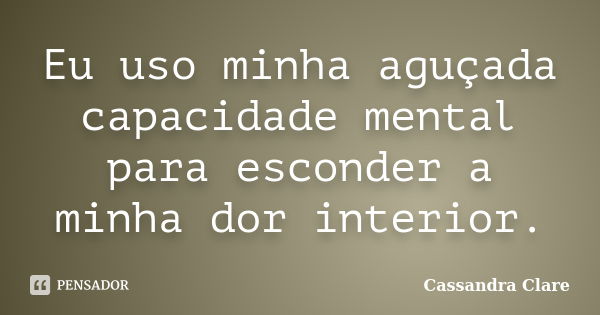 Eu uso minha aguçada capacidade mental para esconder a minha dor interior.... Frase de Cassandra Clare.