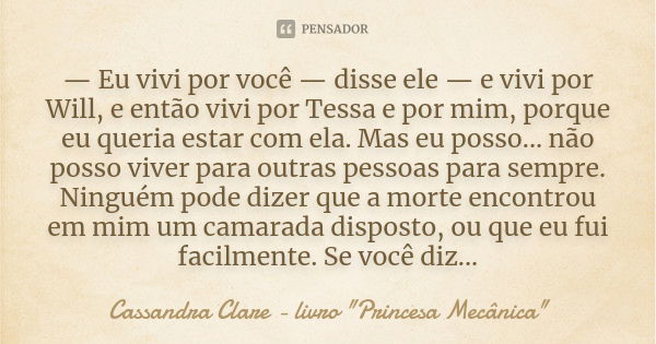 — Eu vivi por você — disse ele — e vivi por Will, e então vivi por Tessa e por mim, porque eu queria estar com ela. Mas eu posso... não posso viver para outras ... Frase de Cassandra Clare - livro 