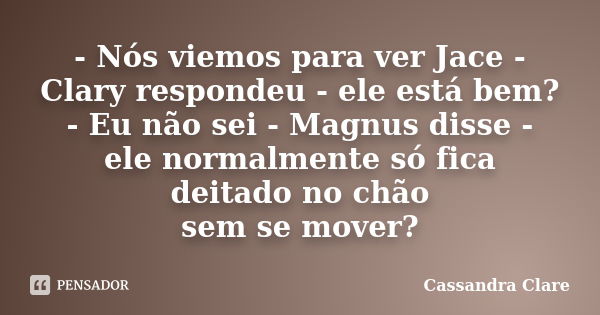 - Nós viemos para ver Jace - Clary respondeu - ele está bem? - Eu não sei - Magnus disse - ele normalmente só fica deitado no chão sem se mover?... Frase de Cassandra Clare.