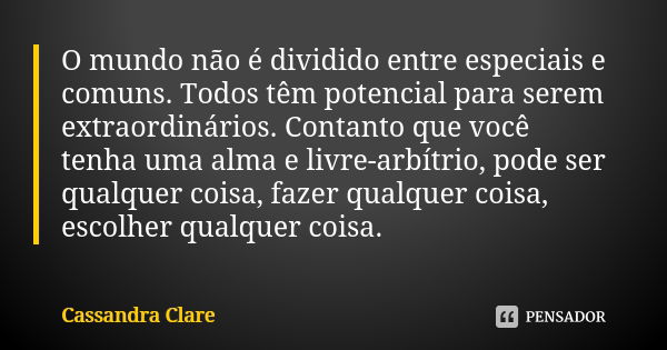 O mundo não é dividido entre especiais e comuns. Todos têm potencial para serem extraordinários. Contanto que você tenha uma alma e livre-arbítrio, pode ser qua... Frase de Cassandra Clare.