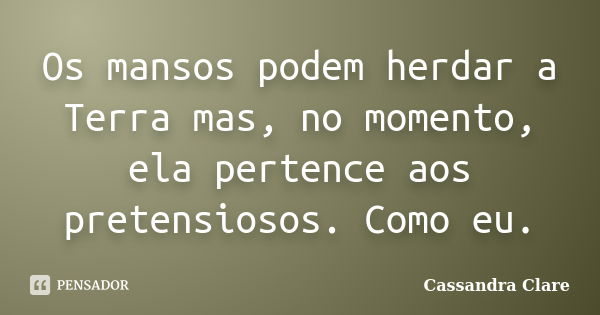 Os mansos podem herdar a Terra mas, no momento, ela pertence aos pretensiosos. Como eu.... Frase de Cassandra Clare.