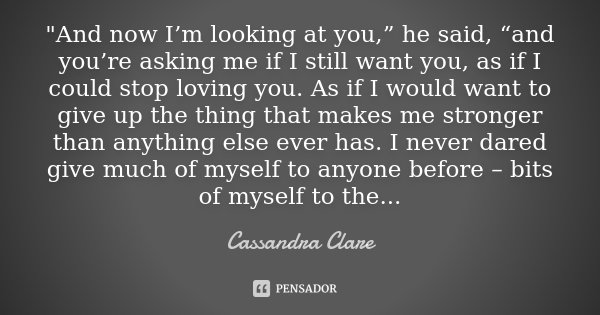 "And now I’m looking at you,” he said, “and you’re asking me if I still want you, as if I could stop loving you. As if I would want to give up the thing th... Frase de Cassandra Clare.