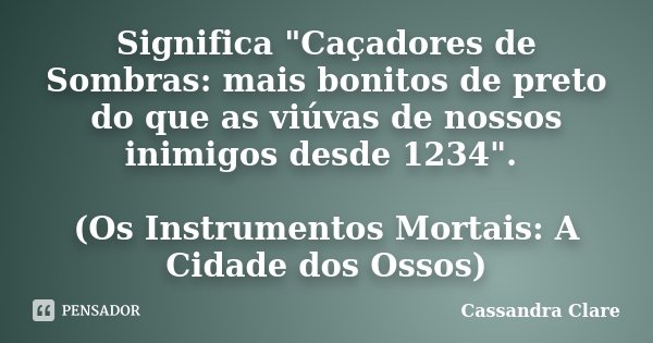 Significa "Caçadores de Sombras: mais bonitos de preto do que as viúvas de nossos inimigos desde 1234". (Os Instrumentos Mortais: A Cidade dos Ossos)... Frase de Cassandra Clare.
