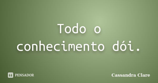 Todo o conhecimento dói.... Frase de Cassandra Clare.