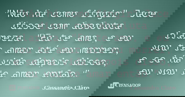 "Não há como fingir" Jace disse com absoluta clareza. "Eu te amo, e eu vou te amar até eu morrer, e se há vida depois disso, eu vou te amar então... Frase de Cassandra Claro.