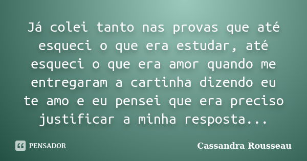 Já colei tanto nas provas que até esqueci o que era estudar, até esqueci o que era amor quando me entregaram a cartinha dizendo eu te amo e eu pensei que era pr... Frase de Cassandra Rousseau.