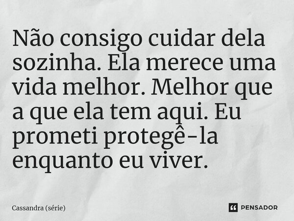⁠Não consigo cuidar dela sozinha. Ela merece uma vida melhor. Melhor que a que ela tem aqui. Eu prometi protegê-la enquanto eu viver.... Frase de Cassandra (série).