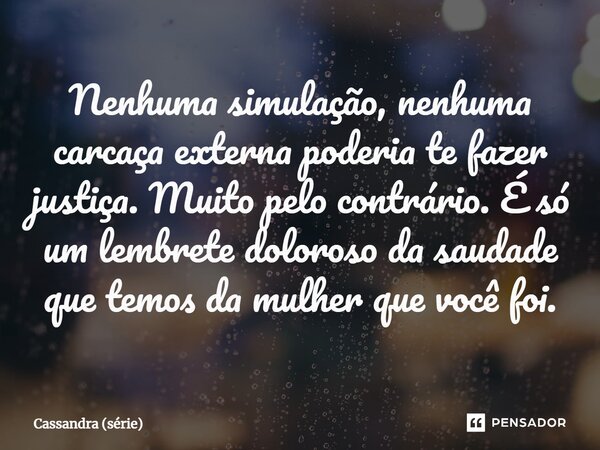 ⁠Nenhuma simulação, nenhuma carcaça externa poderia te fazer justiça. Muito pelo contrário. É só um lembrete doloroso da saudade que temos da mulher que você fo... Frase de Cassandra (série).