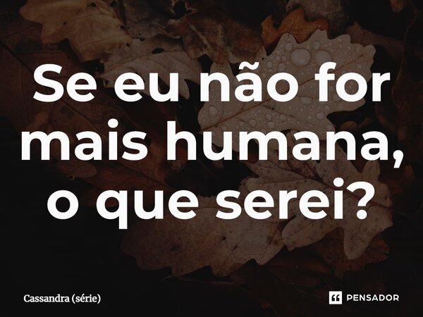 ⁠Se eu não for mais humana, o que serei?... Frase de Cassandra (série).