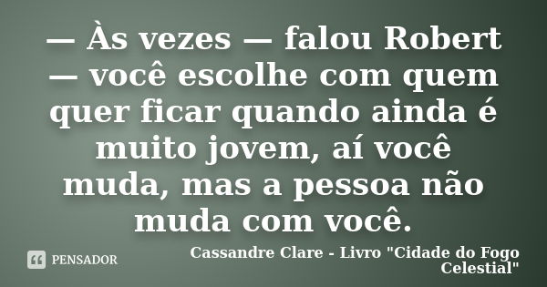 — Às vezes — falou Robert — você escolhe com quem quer ficar quando ainda é muito jovem, aí você muda, mas a pessoa não muda com você.... Frase de Cassandre Clare - Livro 