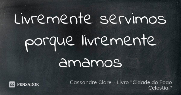 Livremente servimos porque livremente amamos... Frase de Cassandre Clare - Livro 