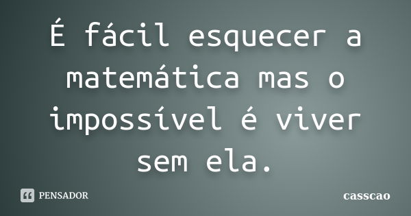 É fácil esquecer a matemática mas o impossível é viver sem ela.... Frase de Casscao.