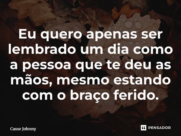 ⁠Eu quero apenas ser lembrado um dia como a pessoa que te deu as mãos, mesmo estando com o braço ferido.... Frase de Casse Johnny.