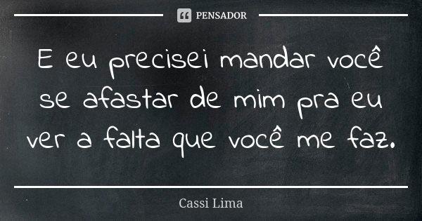 E eu precisei mandar você se afastar de mim pra eu ver a falta que você me faz.... Frase de Cassi Lima.