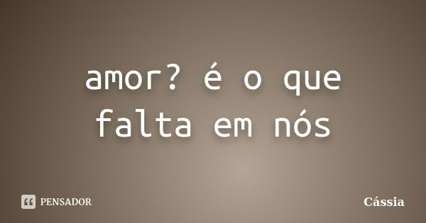 amor? é o que falta em nós... Frase de Cássia.