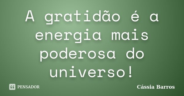 A gratidão é a energia mais poderosa do universo!... Frase de Cássia Barros.