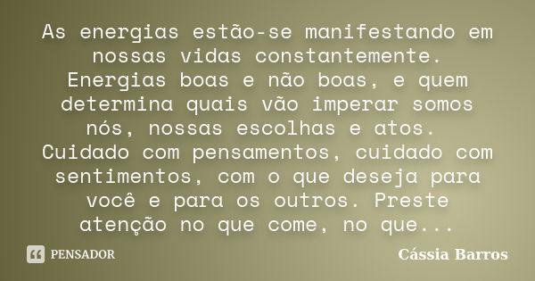 As energias estão-se manifestando em nossas vidas constantemente. Energias boas e não boas, e quem determina quais vão imperar somos nós, nossas escolhas e atos... Frase de Cássia Barros.