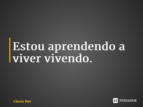 ⁠Estou aprendendo a viver vivendo.... Frase de Cássia Bernardes.