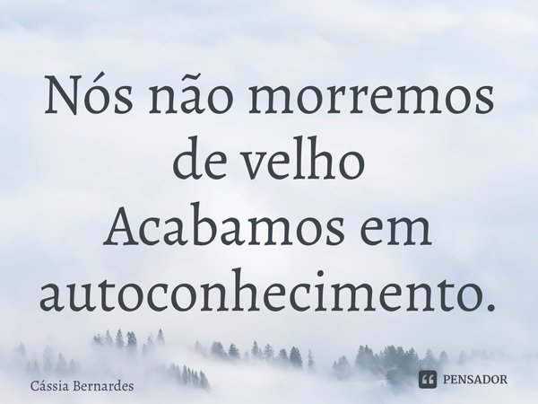 ⁠Nós não morremos de velho Acabamos em autoconhecimento.... Frase de Cássia Bernardes.